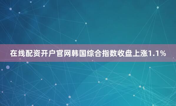 在线配资开户官网韩国综合指数收盘上涨1.1%
