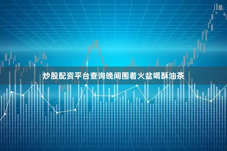 炒股配资平台查询晚间围着火盆喝酥油茶