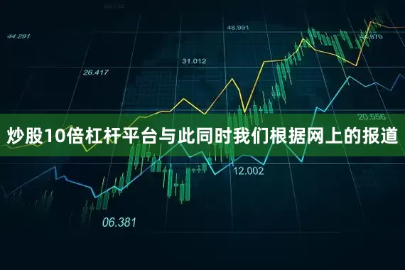 炒股10倍杠杆平台与此同时我们根据网上的报道