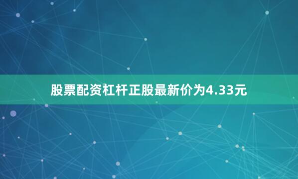 股票配资杠杆正股最新价为4.33元