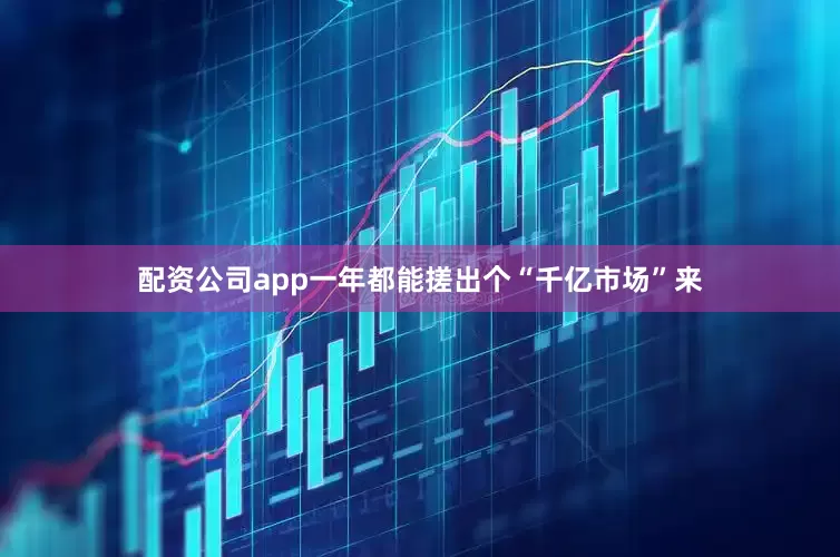 配资公司app一年都能搓出个“千亿市场”来