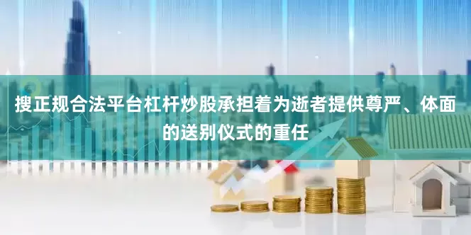 搜正规合法平台杠杆炒股承担着为逝者提供尊严、体面的送别仪式的重任
