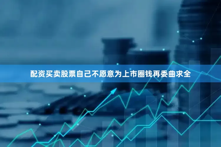 配资买卖股票自己不愿意为上市圈钱再委曲求全