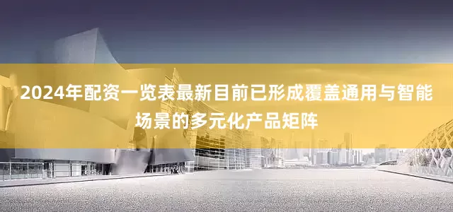 2024年配资一览表最新目前已形成覆盖通用与智能场景的多元化产品矩阵