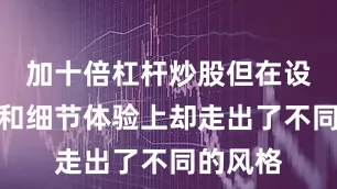加十倍杠杆炒股但在设计取向和细节体验上却走出了不同的风格
