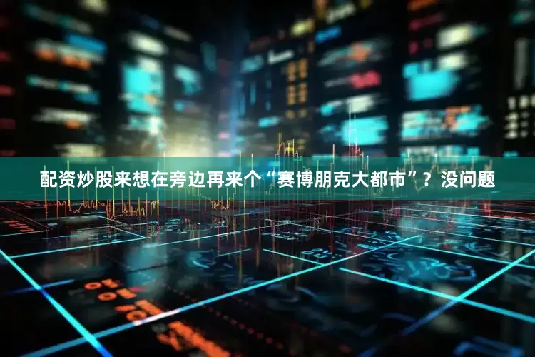 配资炒股来想在旁边再来个“赛博朋克大都市”？没问题