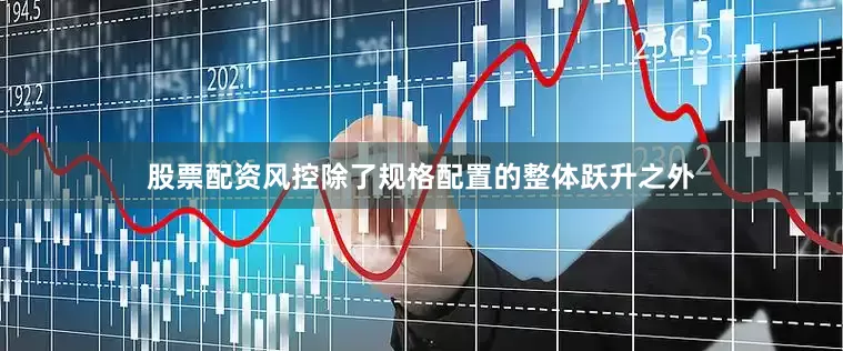 股票配资风控除了规格配置的整体跃升之外
